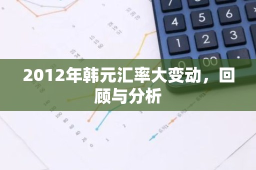 2012年韩元汇率大变动，回顾与分析