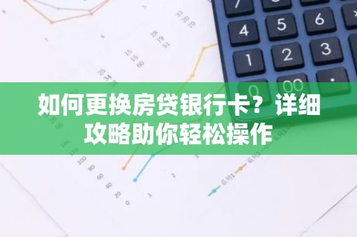 如何更换房贷银行卡？详细攻略助你轻松操作