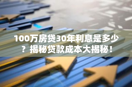 100万房贷30年利息是多少？揭秘贷款成本大揭秘！