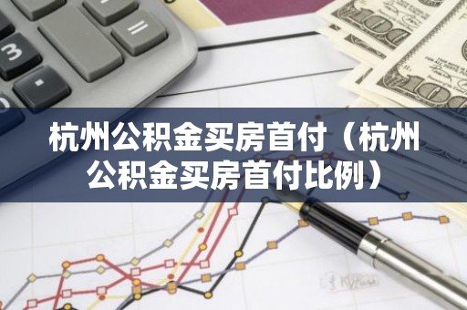 杭州公积金买房首付（杭州公积金买房首付比例）