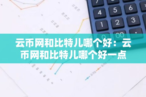 云币网和比特儿哪个好：云币网和比特儿哪个好一点
