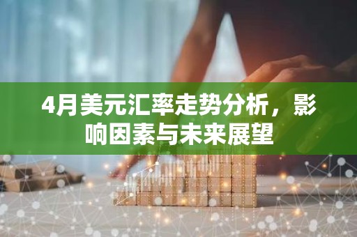 4月美元汇率走势分析，影响因素与未来展望