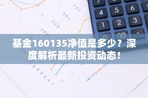 基金160135净值是多少？深度解析最新投资动态！