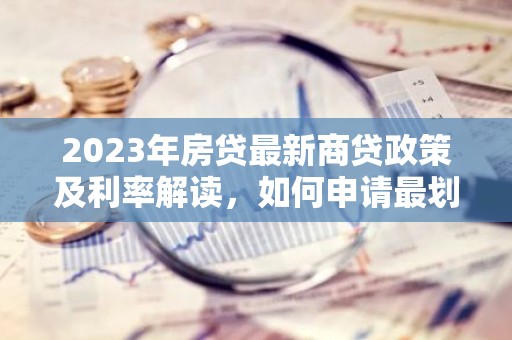 2023年房贷最新商贷政策及利率解读，如何申请最划算的贷款？