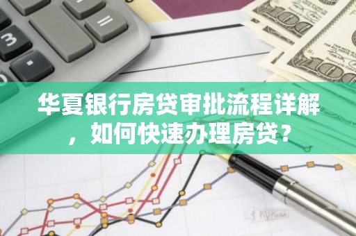 华夏银行房贷审批流程详解，如何快速办理房贷？
