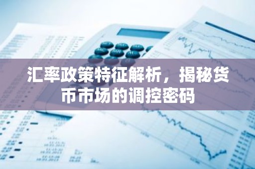 汇率政策特征解析，揭秘货币市场的调控密码