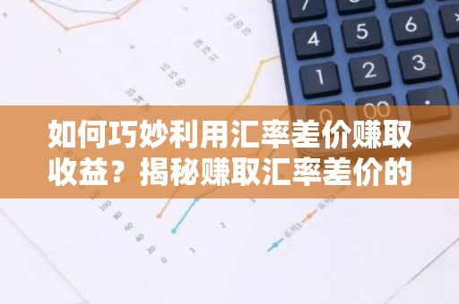 如何巧妙利用汇率差价赚取收益？揭秘赚取汇率差价的实战技巧！