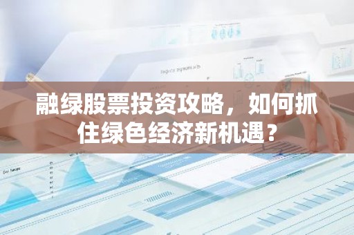 融绿股票投资攻略，如何抓住绿色经济新机遇？