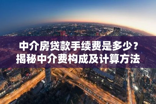 中介房贷款手续费是多少？揭秘中介费构成及计算方法