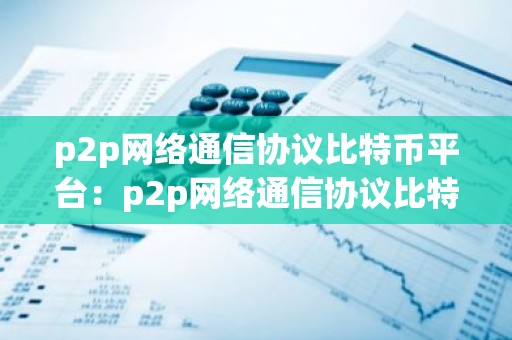 p2p网络通信协议比特币平台：p2p网络通信协议比特币平台有哪些