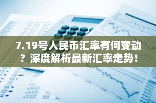 7.19号人民币汇率有何变动？深度解析最新汇率走势！