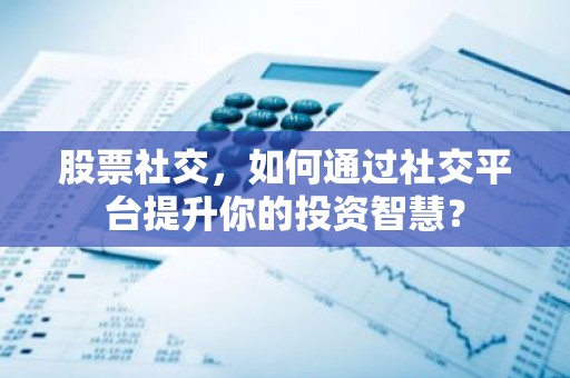 股票社交，如何通过社交平台提升你的投资智慧？