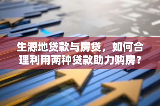 生源地贷款与房贷，如何合理利用两种贷款助力购房？