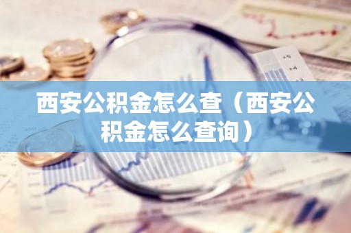 西安公积金怎么查（西安公积金怎么查询）