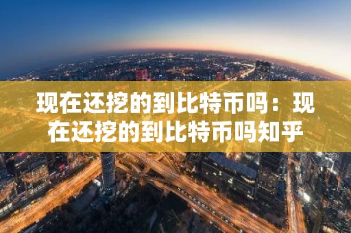 现在还挖的到比特币吗：现在还挖的到比特币吗知乎