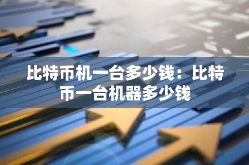 比特币机一台多少钱：比特币一台机器多少钱