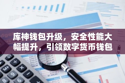 库神钱包升级，安全性能大幅提升，引领数字货币钱包新标准