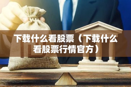 下载什么看股票（下载什么看股票行情官方）