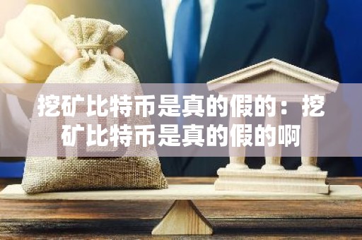 挖矿比特币是真的假的：挖矿比特币是真的假的啊