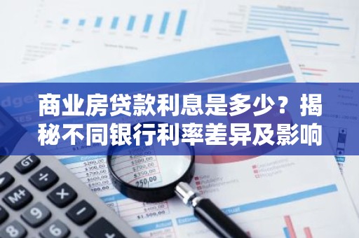 商业房贷款利息是多少？揭秘不同银行利率差异及影响因素
