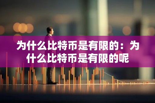 为什么比特币是有限的：为什么比特币是有限的呢