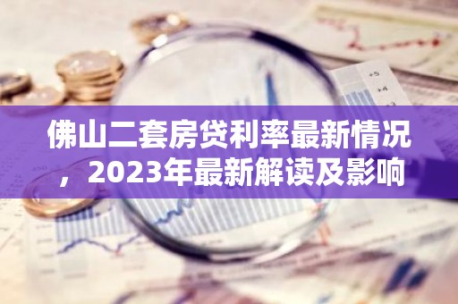 佛山二套房贷利率最新情况，2023年最新解读及影响分析