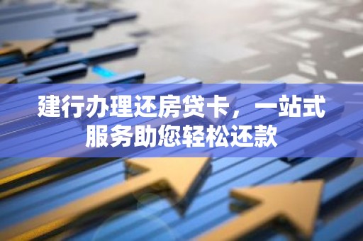 建行办理还房贷卡，一站式服务助您轻松还款