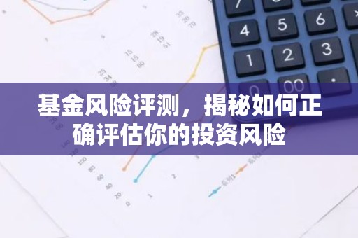 基金风险评测，揭秘如何正确评估你的投资风险