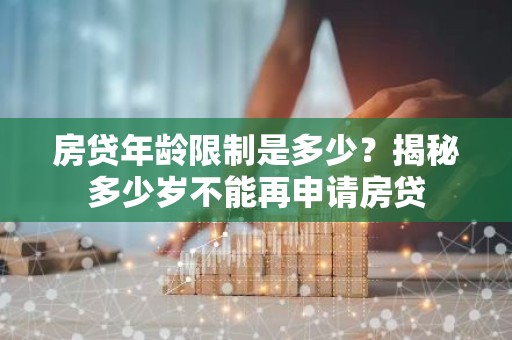 房贷年龄限制是多少？揭秘多少岁不能再申请房贷
