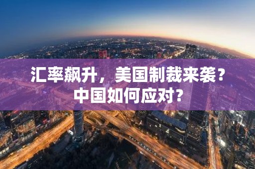 汇率飙升，美国制裁来袭？中国如何应对？