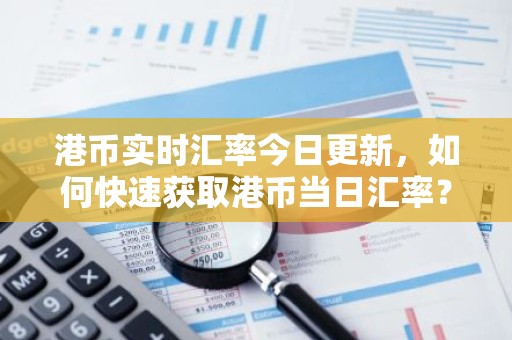 港币实时汇率今日更新，如何快速获取港币当日汇率？