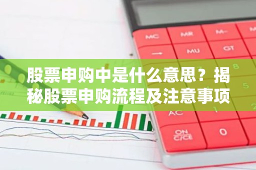 股票申购中是什么意思？揭秘股票申购流程及注意事项