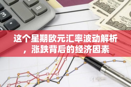 这个星期欧元汇率波动解析，涨跌背后的经济因素