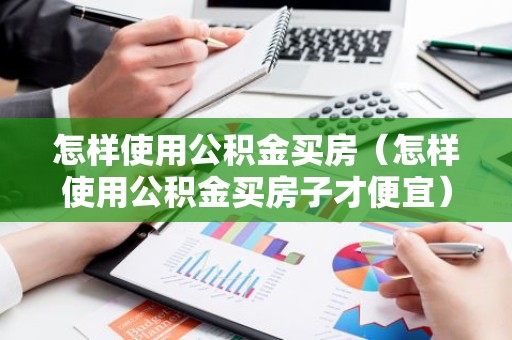 怎样使用公积金买房（怎样使用公积金买房子才便宜）