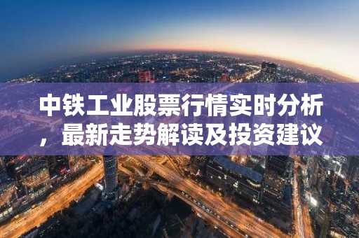 中铁工业股票行情实时分析，最新走势解读及投资建议