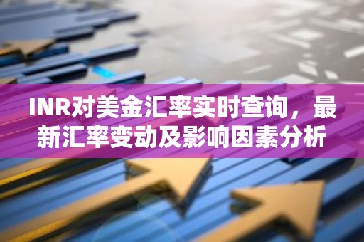 INR对美金汇率实时查询，最新汇率变动及影响因素分析