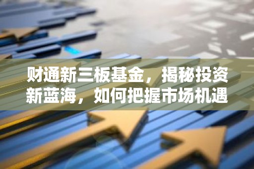 财通新三板基金，揭秘投资新蓝海，如何把握市场机遇？