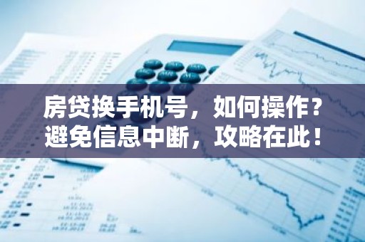 房贷换手机号，如何操作？避免信息中断，攻略在此！