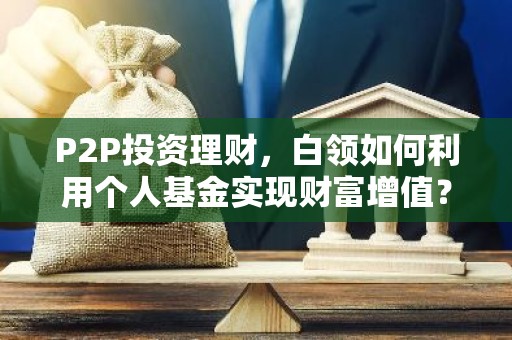 P2P投资理财，白领如何利用个人基金实现财富增值？