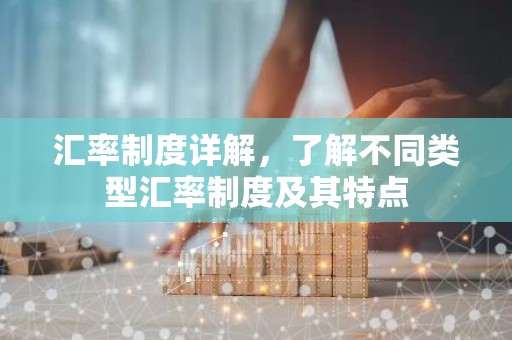汇率制度详解，了解不同类型汇率制度及其特点