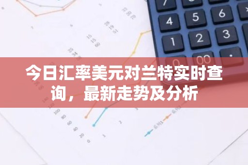 今日汇率美元对兰特实时查询，最新走势及分析