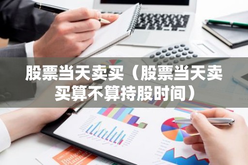 股票当天卖买（股票当天卖买算不算持股时间）