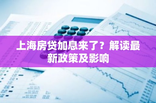 上海房贷加息来了？解读最新政策及影响
