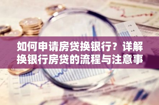 如何申请房贷换银行？详解换银行房贷的流程与注意事项