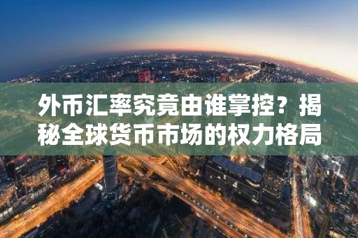 外币汇率究竟由谁掌控？揭秘全球货币市场的权力格局