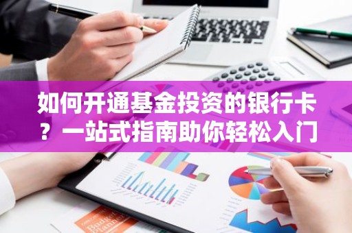 如何开通基金投资的银行卡？一站式指南助你轻松入门