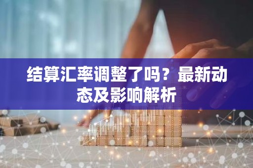 结算汇率调整了吗？最新动态及影响解析