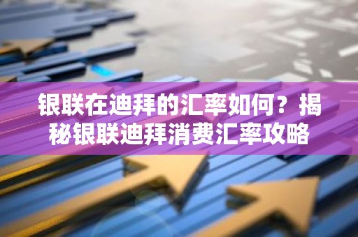 银联在迪拜的汇率如何？揭秘银联迪拜消费汇率攻略