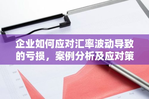 企业如何应对汇率波动导致的亏损，案例分析及应对策略