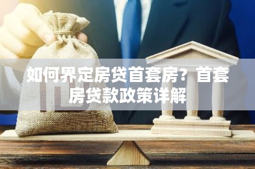 如何界定房贷首套房？首套房贷款政策详解
